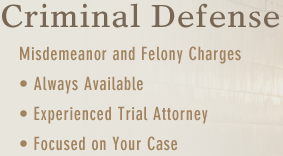 Criminal Defense Misdemeanor and Felony Charges | Always Available | Experienced Trial Attorney | Focused on Your Case